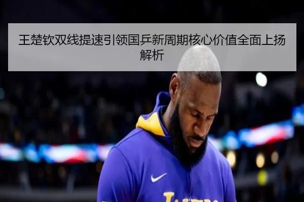 王楚钦双线提速引领国乒新周期核心价值全面上扬解析